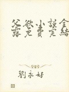 父欲小说金银花露免费完结笔趣阁