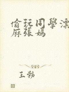 偷玩同学漂亮麻麻张嫣