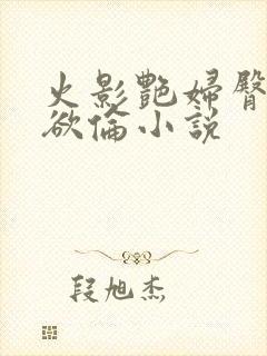 火影艳妇臀荡乳欲伦小说