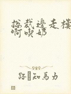 总裁边走楼梯嗯啊吃奶