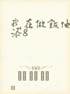 我在做饭他在下添8