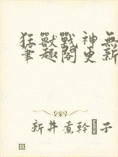 狂兽战神无弹窗笔趣阁更新