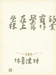 坐在学霸的大紫根上写作业