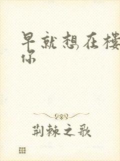 早就想在楼梯要你