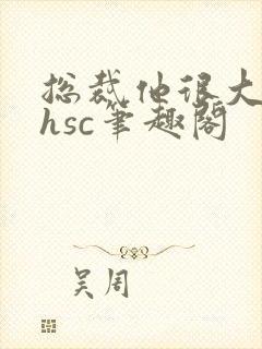总裁他很大年上hsc笔趣阁