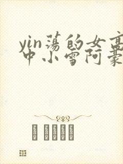 yin荡的女高中小雪阿豪
