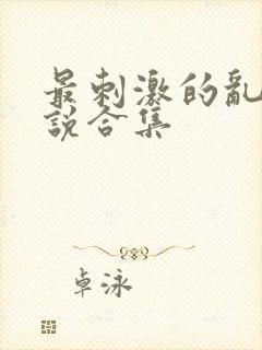 最刺激的乱岳小说合集