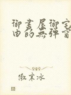 御书屋御宅屋自由的无弹窗小说阅读