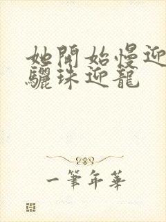 她开始慢迎迎合骊珠迎龙