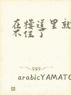 在楼道里就控制不住了