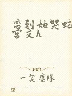 脔到她哭蛇双根宫交h