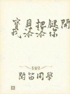 宝贝把腿开大让我添添你