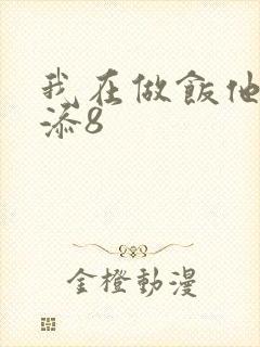 我在做饭他在下添8
