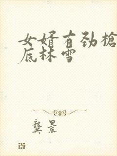 女婿有劲枪枪到底林雪