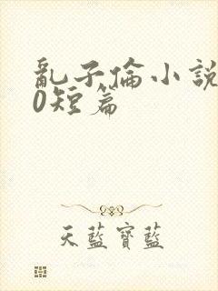 乱子伦小说500短篇