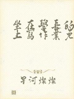 坐在学长的紫根上写作业免费阅读