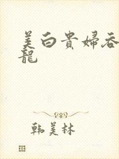 美白贵妇吞吃巨龙