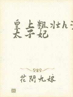 皇上粗壮h灌满太子妃