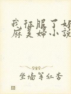 我征服了好友麻麻美妇小说
