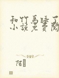 和竹马睡了以后小说免费阅读全文笔趣