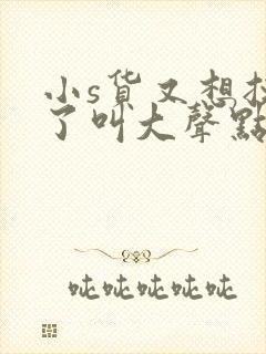 小s货又想挨c了叫大声点封面
