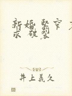 新婚 紧窄 哀求 破裂