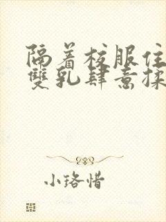 隔着校服住她的双乳肆意揉