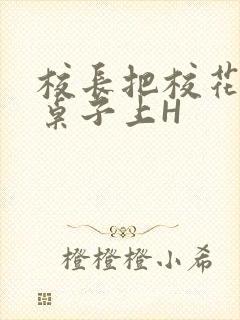 校长把校花放到桌子上H