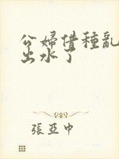 公妇借种乱h日出水了