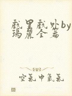 戏里戏外by苏玛丽全篇