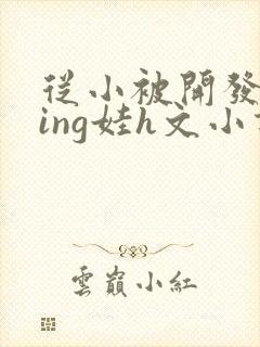 从小被开发成ying娃h文小说