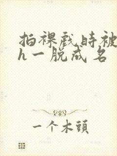 拍裸戏时被c了h一脱成名