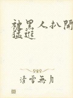 被黑人扒开双腿猛进