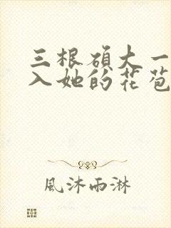 三根硕大一起挤入她的花苞演员表