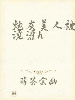 炮灰美人被男配浇灌h