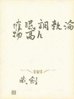 催眠调教沦为玩物高h