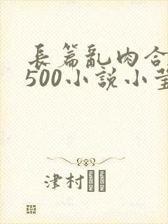 长篇乱肉合集乱500小说小莹