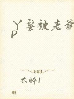 丫鬟被老爷玩NP