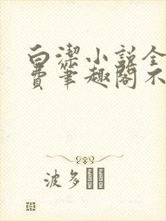 白洁小说全文免费笔趣阁不知所措