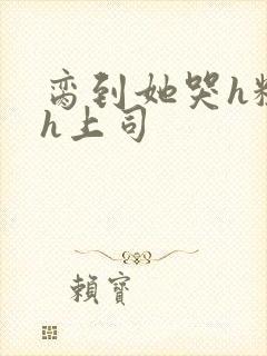 脔到她哭h粗话h上司