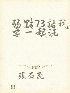 弱点73话我也要一起洗