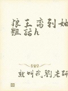 狼王脔到她乖h粗话h