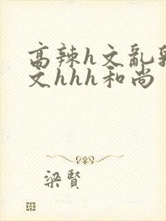 高辣h文乱乳h文hhh和尚