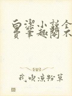 白洁小说全文免费笔趣阁不知所措