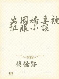 出国娇妻被黑人征服小说