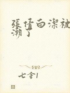 张倩白洁被弄高潮了