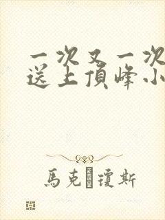 一次又一次把她送上顶峰小说