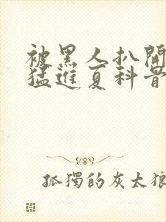 被黑人扒开双腿猛进夏科骨科