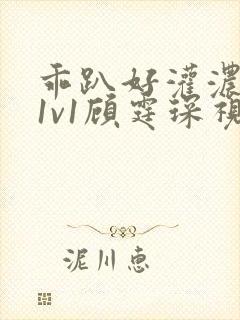 乖趴好灌浓精h1v1顾霆琛视频