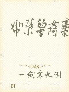 yin荡的女高中小雪阿豪